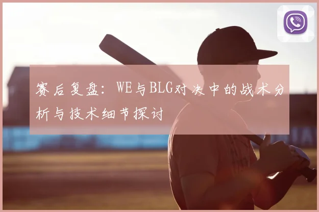 赛后复盘:WE与BLG对决中的战术分析与技术细节探讨