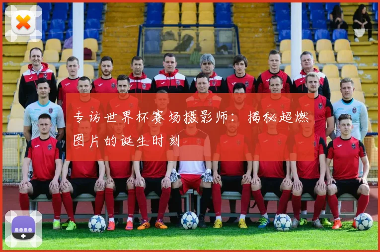 专访世界杯赛场摄影师：揭秘超燃图片的诞生时刻