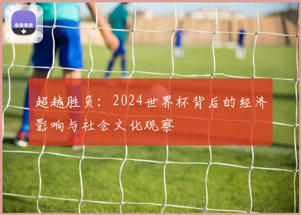 超越胜负：2024世界杯背后的经济影响与社会文化观察