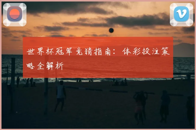世界杯冠军竞猜指南：体彩投注策略全解析