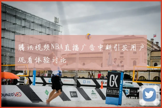 腾讯视频NBA直播广告中断引发用户观看体验讨论