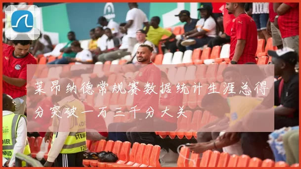 莱昂纳德常规赛数据统计生涯总得分突破一万三千分大关