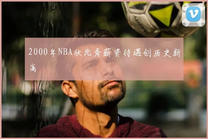 2000年NBA状元秀薪资待遇创历史新高