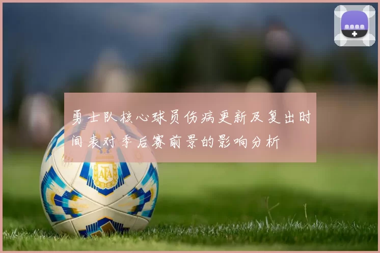 勇士队核心球员伤病更新及复出时间表对季后赛前景的影响分析