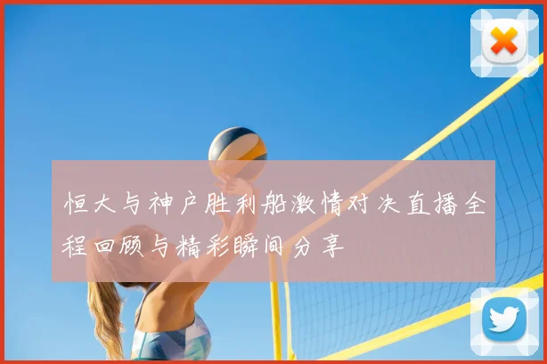 恒大与神户胜利船激情对决直播全程回顾与精彩瞬间分享