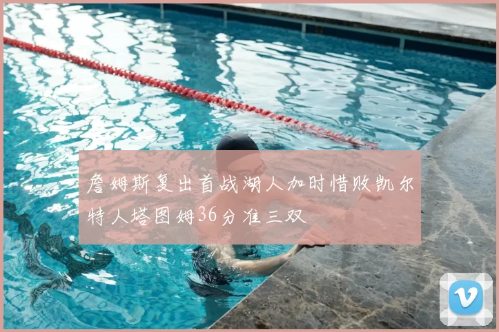 詹姆斯复出首战湖人加时惜败凯尔特人塔图姆36分准三双