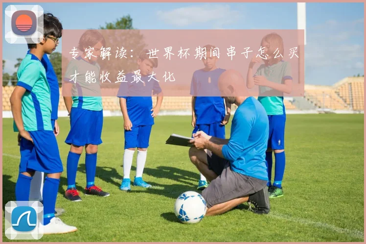专家解读:世界杯期间串子怎么买才能收益最大化