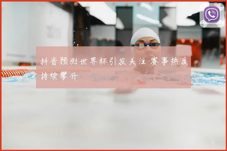 抖音预测世界杯引发关注 赛事热度持续攀升