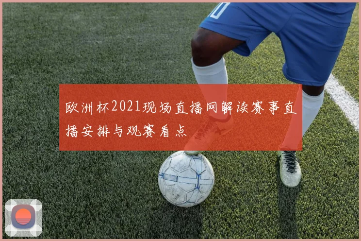 欧洲杯2021现场直播网解读赛事直播安排与观赛看点
