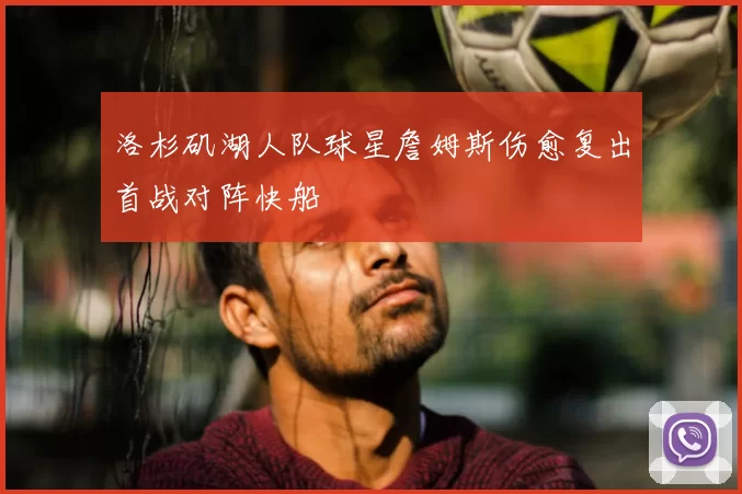 洛杉矶湖人队球星詹姆斯伤愈复出首战对阵快船