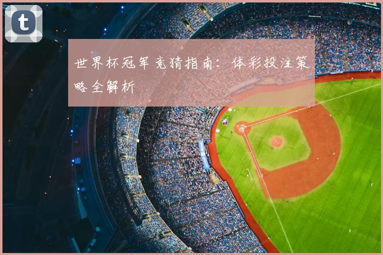 世界杯冠军竞猜指南:体彩投注策略全解析