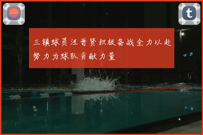三镇球员汪晋贤积极备战全力以赴努力为球队贡献力量