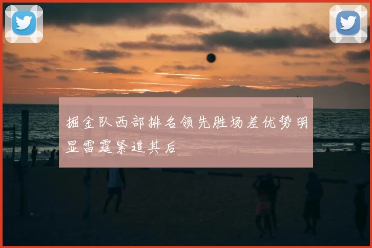 掘金队西部排名领先胜场差优势明显雷霆紧追其后