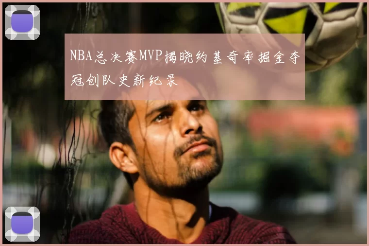 NBA总决赛MVP揭晓约基奇率掘金夺冠创队史新纪录