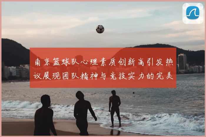 南京篮球队心理素质创新高引发热议展现团队精神与竞技实力的完美结合