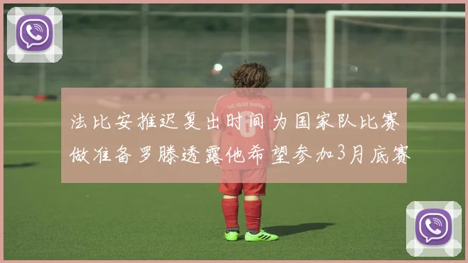 法比安推迟复出时间为国家队比赛做准备罗滕透露他希望参加3月底赛事