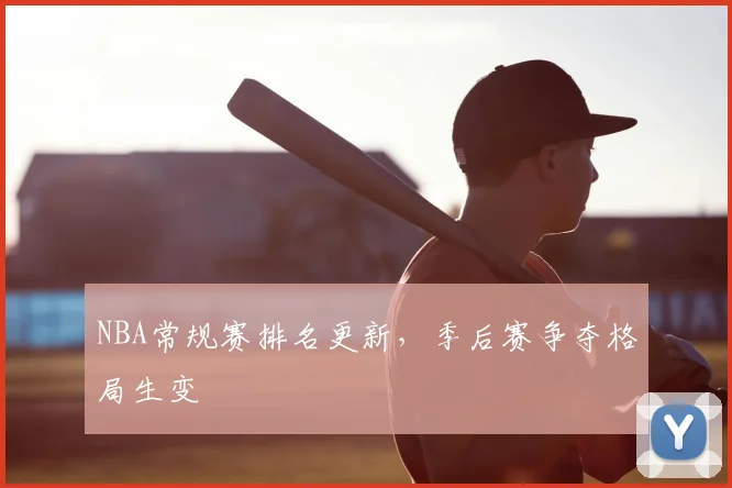 NBA常规赛排名更新,季后赛争夺格局生变