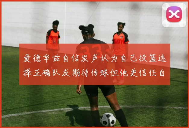 爱德华兹自信发声认为自己投篮选择正确队友期待传球但他更信任自己