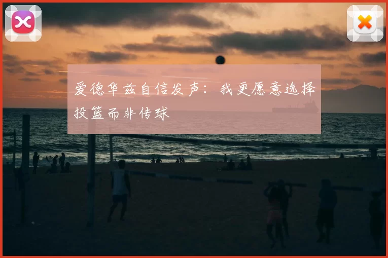 爱德华兹自信发声：我更愿意选择投篮而非传球