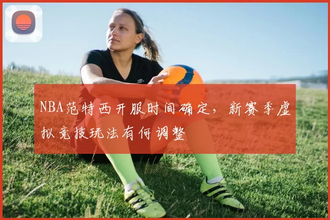 NBA范特西开服时间确定，新赛季虚拟竞技玩法有何调整