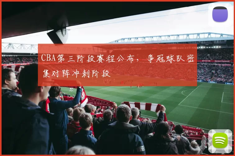 CBA第三阶段赛程公布，争冠球队密集对阵冲刺阶段